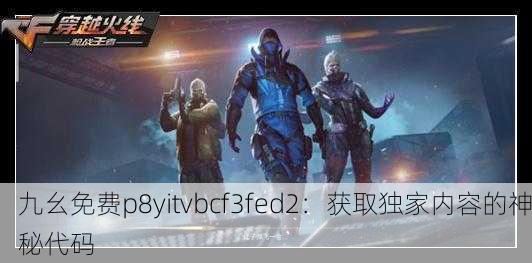 九幺免费p8yitvbcf3fed2：获取独家内容的神秘代码