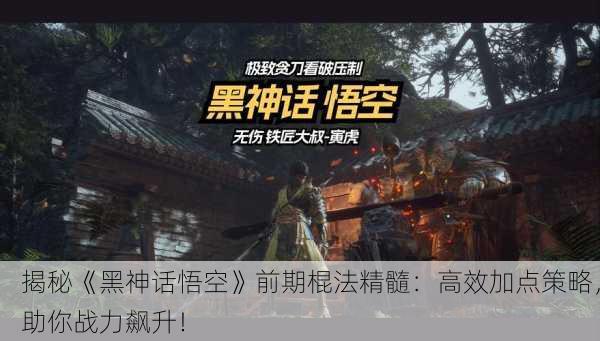 揭秘《黑神话悟空》前期棍法精髓：高效加点策略，助你战力飙升！