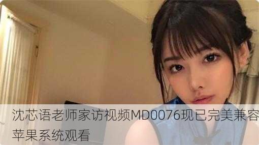 沈芯语老师家访视频MD0076现已完美兼容苹果系统观看