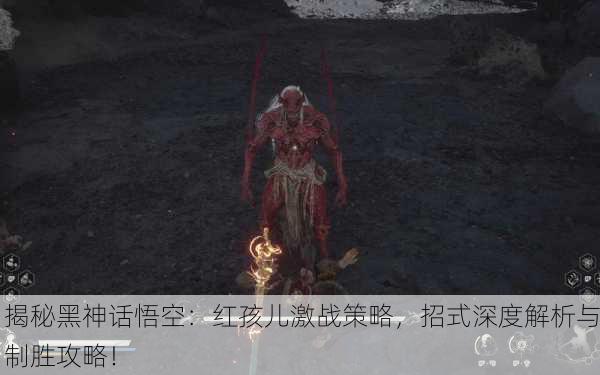 揭秘黑神话悟空：红孩儿激战策略，招式深度解析与制胜攻略！