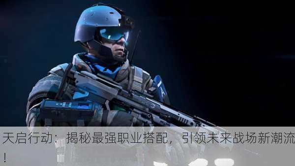 天启行动：揭秘最强职业搭配，引领未来战场新潮流！