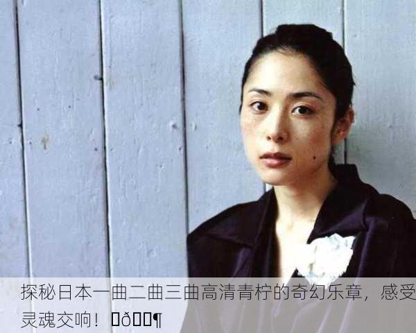 探秘日本一曲二曲三曲高清青柠的奇幻乐章，感受灵魂交响！✨🎶