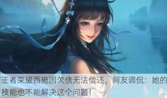 王者荣耀西施因欠债无法偿还，网友调侃：她的技能也不能解决这个问题！