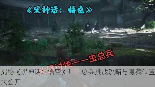 揭秘《黑神话：悟空》！虫总兵挑战攻略与隐藏位置大公开