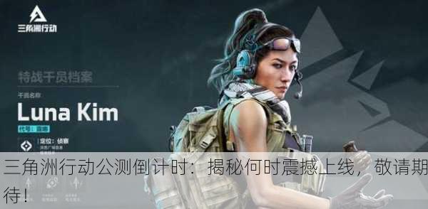 三角洲行动公测倒计时：揭秘何时震撼上线，敬请期待！