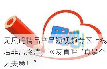 无尺码精品产品短视频专区上线后非常冷清，网友直呼“真是个大失策！”