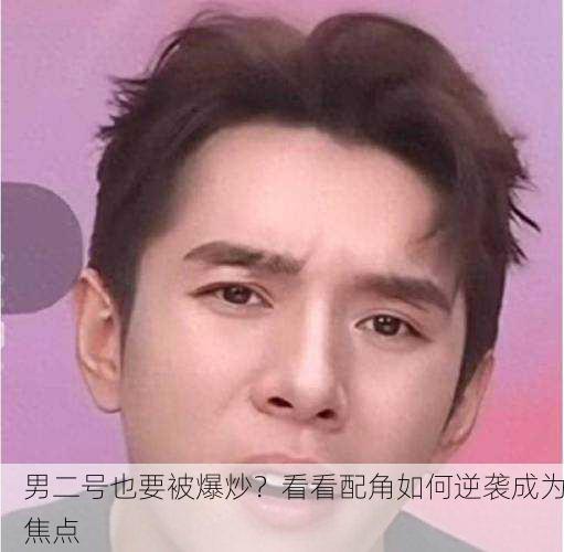 男二号也要被爆炒？看看配角如何逆袭成为焦点