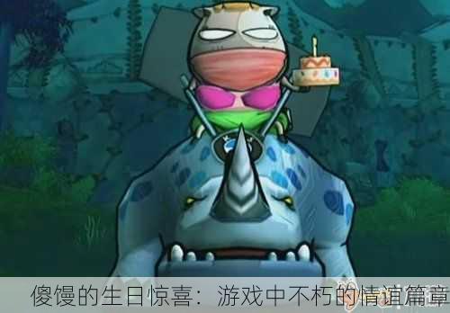 傻馒的生日惊喜：游戏中不朽的情谊篇章