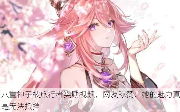 八重神子被旅行者奖励视频，网友称赞：她的魅力真是无法抵挡！