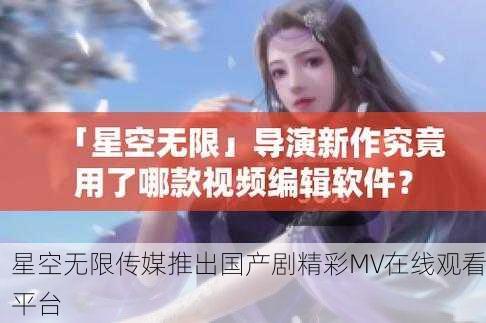 星空无限传媒推出国产剧精彩MV在线观看平台