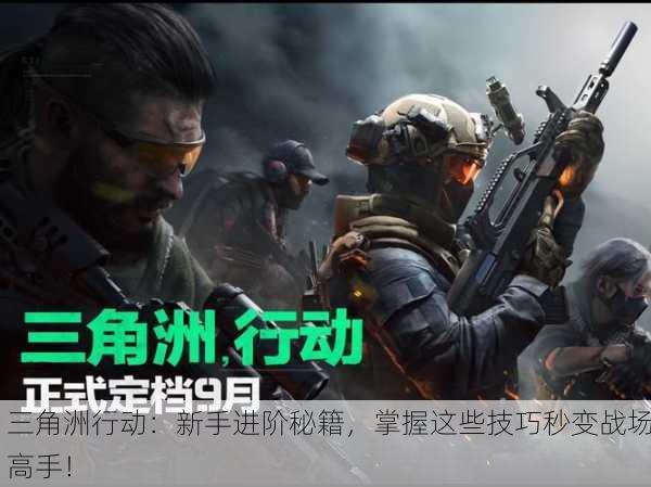 三角洲行动：新手进阶秘籍，掌握这些技巧秒变战场高手！