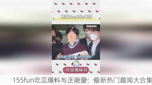 155fun吃瓜爆料与正能量：最新热门趣闻大合集