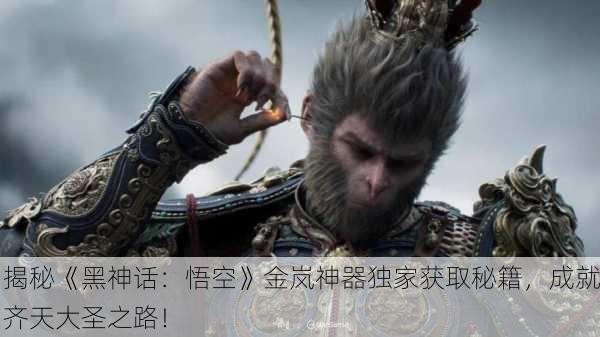 揭秘《黑神话：悟空》金岚神器独家获取秘籍，成就齐天大圣之路！