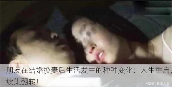 朋友在结婚换妻后生活发生的种种变化：人生重启，续集翻转！