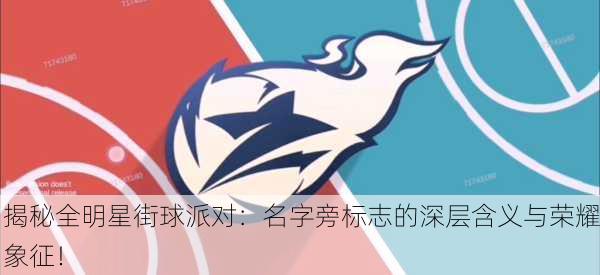 揭秘全明星街球派对：名字旁标志的深层含义与荣耀象征！