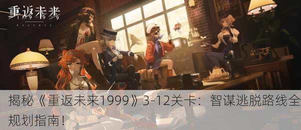 揭秘《重返未来1999》3-12关卡：智谋逃脱路线全规划指南！