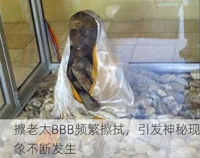 擦老太BBB频繁擦拭，引发神秘现象不断发生