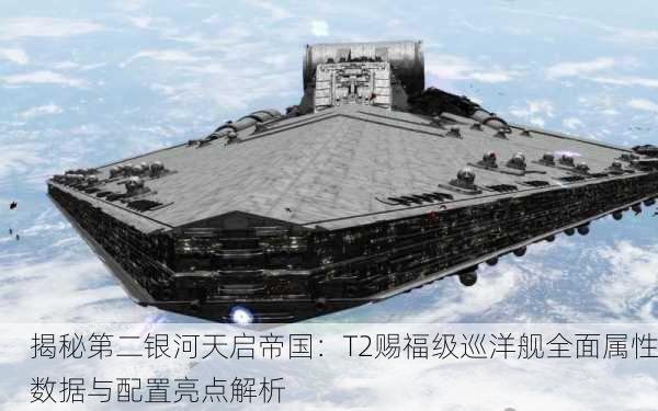 揭秘第二银河天启帝国：T2赐福级巡洋舰全面属性数据与配置亮点解析
