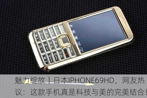 魅力绽放｜日本IPHONE69HD，网友热议：这款手机真是科技与美的完美结合！