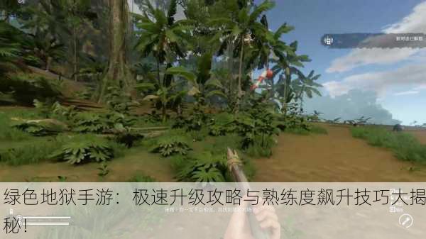 绿色地狱手游：极速升级攻略与熟练度飙升技巧大揭秘！