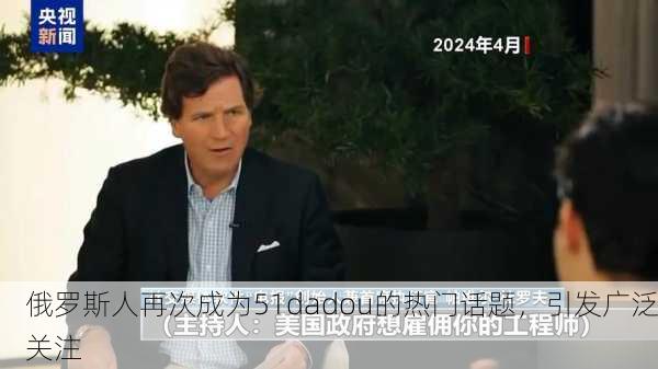 俄罗斯人再次成为51dadou的热门话题，引发广泛关注