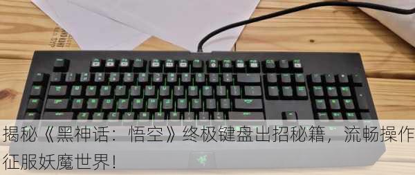 揭秘《黑神话：悟空》终极键盘出招秘籍，流畅操作征服妖魔世界！