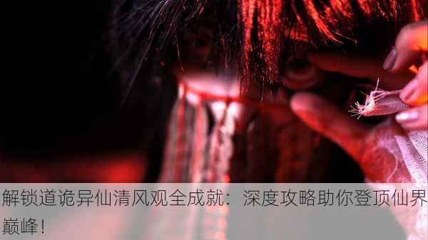 解锁道诡异仙清风观全成就：深度攻略助你登顶仙界巅峰！