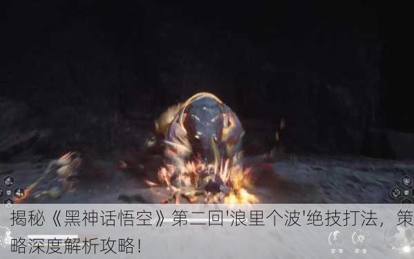 揭秘《黑神话悟空》第二回'浪里个波'绝技打法，策略深度解析攻略！