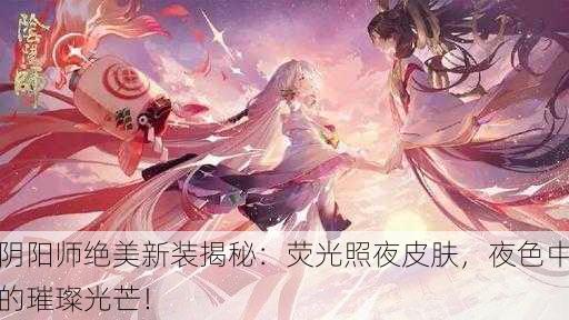 阴阳师绝美新装揭秘：荧光照夜皮肤，夜色中的璀璨光芒！