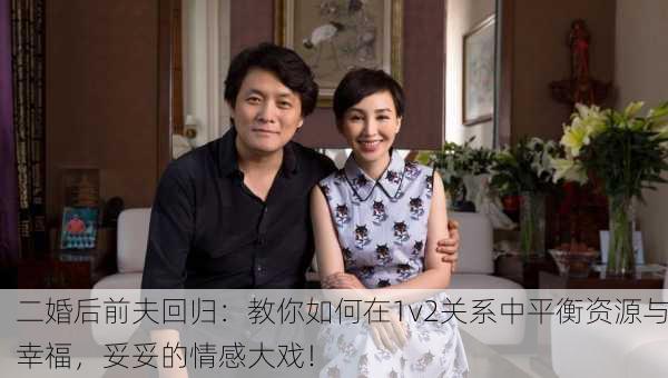 二婚后前夫回归：教你如何在1v2关系中平衡资源与幸福，妥妥的情感大戏！