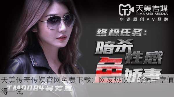 天美传奇传媒官网免费下载：网友热议，资源丰富值得一试！