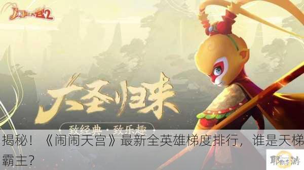 揭秘！《闹闹天宫》最新全英雄梯度排行，谁是天梯霸主？