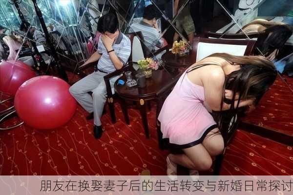 朋友在换娶妻子后的生活转变与新婚日常探讨