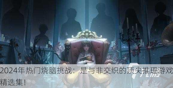 2024年热门烧脑挑战：是与非交织的顶尖推理游戏精选集！