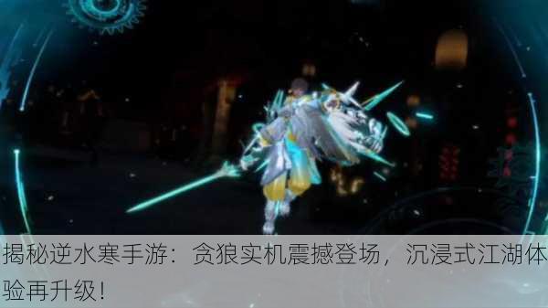 揭秘逆水寒手游：贪狼实机震撼登场，沉浸式江湖体验再升级！