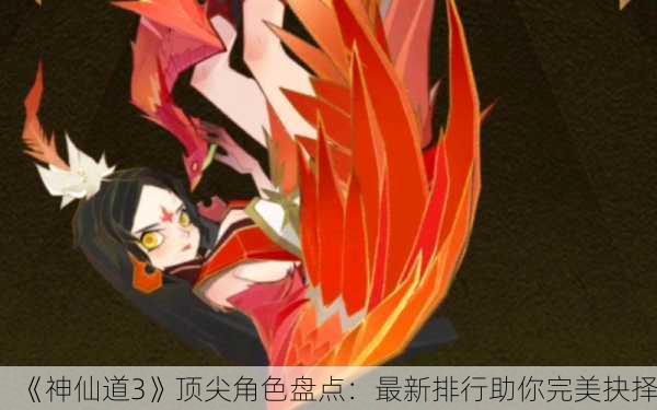 《神仙道3》顶尖角色盘点：最新排行助你完美抉择！