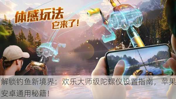 解锁钓鱼新境界：欢乐大师级陀螺仪设置指南，苹果安卓通用秘籍！