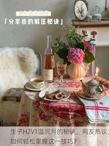 生子H2V1温沉月的秘诀，网友热议：如何轻松掌握这一技巧？