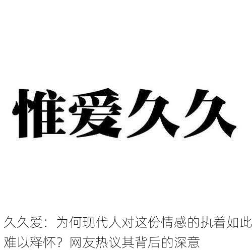 久久爱：为何现代人对这份情感的执着如此难以释怀？网友热议其背后的深意