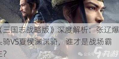 《三国志战略版》深度解析：张辽爆头骑VS夏侯渊渊骑，谁才是战场霸主？