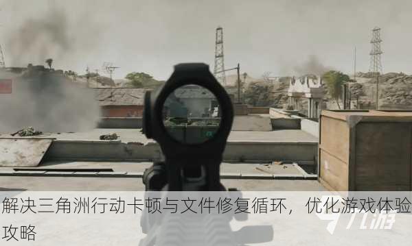 解决三角洲行动卡顿与文件修复循环，优化游戏体验攻略