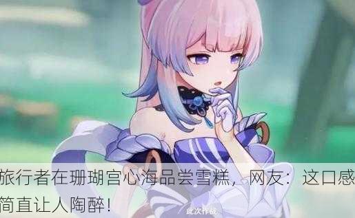 旅行者在珊瑚宫心海品尝雪糕，网友：这口感简直让人陶醉！