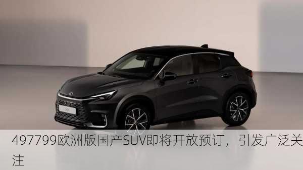 497799欧洲版国产SUV即将开放预订，引发广泛关注