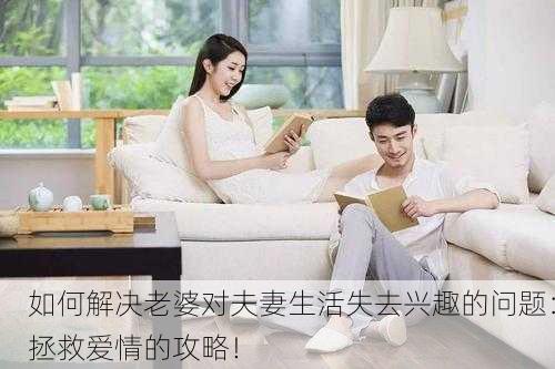 如何解决老婆对夫妻生活失去兴趣的问题：拯救爱情的攻略！