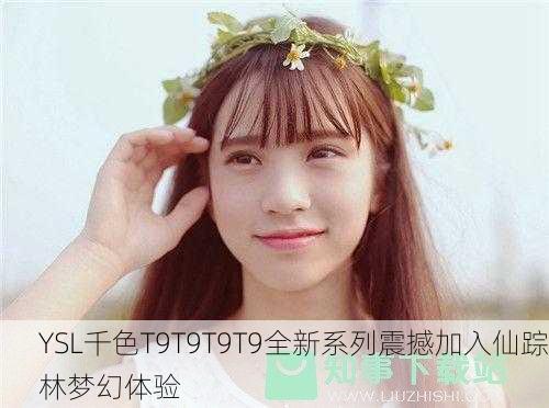YSL千色T9T9T9T9全新系列震撼加入仙踪林梦幻体验