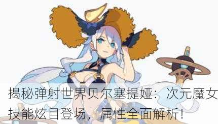 揭秘弹射世界贝尔塞提娅：次元魔女技能炫目登场，属性全面解析！