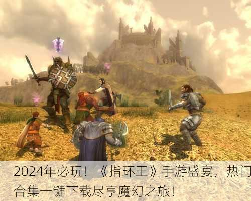 2024年必玩！《指环王》手游盛宴，热门合集一键下载尽享魔幻之旅！