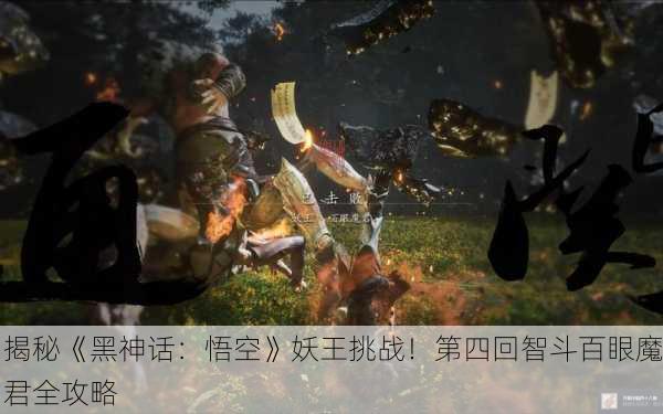 揭秘《黑神话：悟空》妖王挑战！第四回智斗百眼魔君全攻略