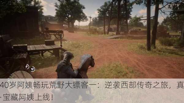 40岁阿姨畅玩荒野大镖客一：逆袭西部传奇之旅，真·宝藏阿姨上线！