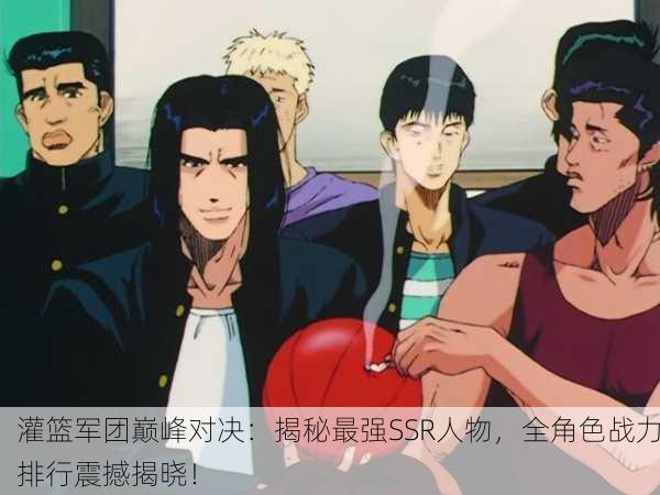 灌篮军团巅峰对决：揭秘最强SSR人物，全角色战力排行震撼揭晓！